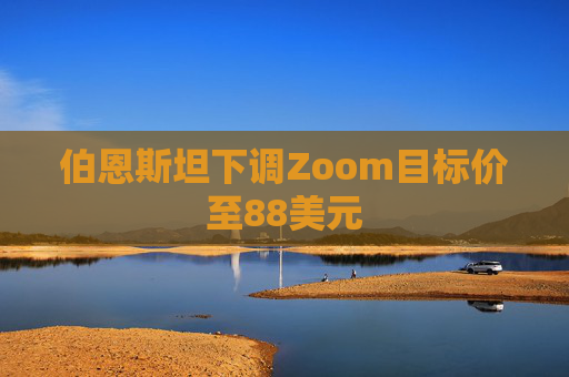 伯恩斯坦下调Zoom目标价至88美元