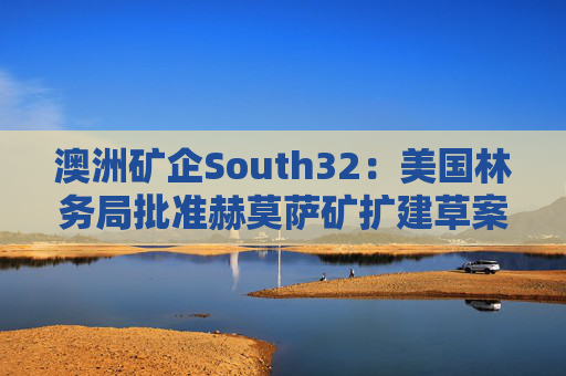 澳洲矿企South32:美国林务局批准赫莫萨矿扩建草案 第1张 澳洲矿企South32:美国林务局批准赫莫萨矿扩建草案 第1张