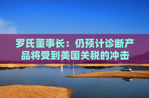 罗氏董事长：仍预计诊断产品将受到美国关税的冲击