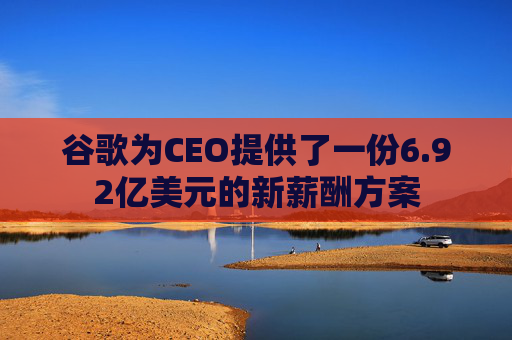 谷歌为CEO提供了一份6.92亿美元的新薪酬方案