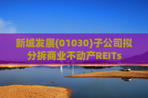 新城发展(01030)子公司拟分拆商业不动产REITs