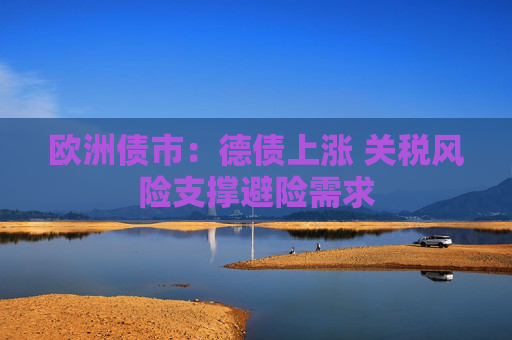 欧洲债市：德债上涨 关税风险支撑避险需求