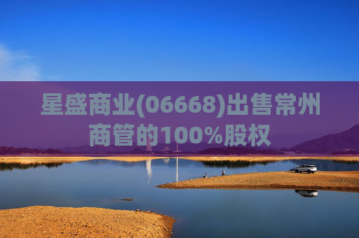 星盛商业(06668)出售常州商管的100%股权
