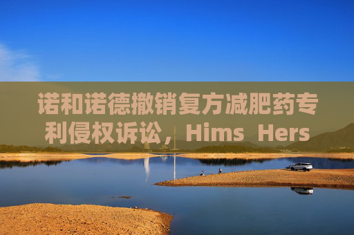 诺和诺德撤销复方减肥药专利侵权诉讼，Hims  Hers大涨37%