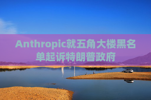 Anthropic就五角大楼黑名单起诉特朗普政府 第1张 Anthropic就五角大楼黑名单起诉特朗普政府 第1张