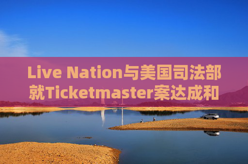 Live Nation与美国司法部就Ticketmaster案达成和解  第1张
