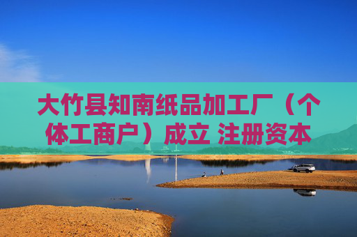 大竹县知南纸品加工厂（个体工商户）成立 注册资本1.5万人民币