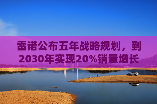 雷诺公布五年战略规划，到2030年实现20%销量增长