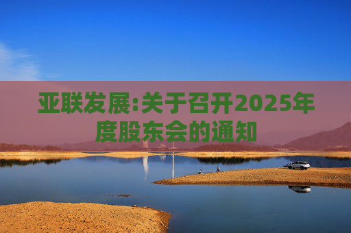 亚联发展:关于召开2025年度股东会的通知