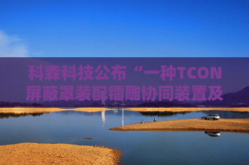 科森科技公布“一种TCON屏蔽罩装配镭雕协同装置及方法”专利