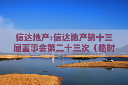 信达地产:信达地产第十三届董事会第二十三次（临时）会议决议公告