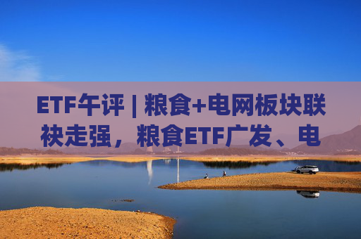 ETF午评 | 粮食+电网板块联袂走强，粮食ETF广发、电网设备ETF涨2%  第1张
