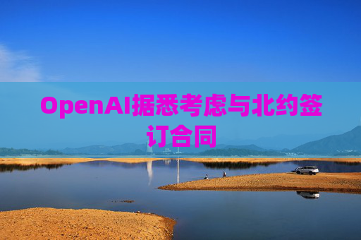 OpenAI据悉考虑与北约签订合同