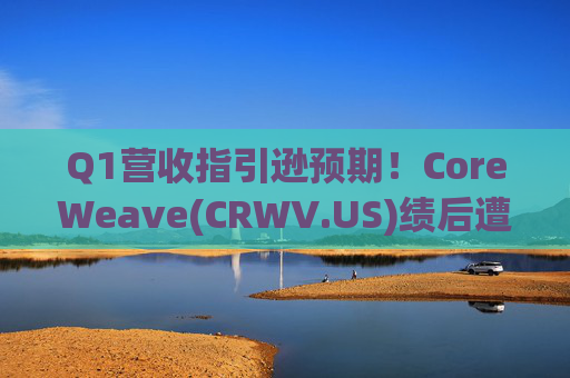 Q1营收指引逊预期!CoreWeave(CRWV.US)绩后遭花旗“补刀”:2026年EPS预测被砍近4美元