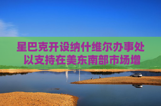 星巴克开设纳什维尔办事处 以支持在美东南部市场增长