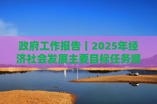 政府工作报告丨2025年经济社会发展主要目标任务顺利完成