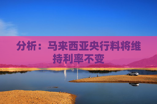 分析：马来西亚央行料将维持利率不变