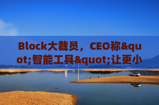 Block大裁员，CEO称"智能工具"让更小的团队能做更多事情
