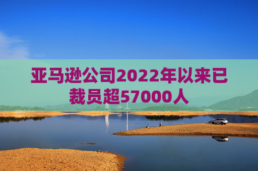 亚马逊公司2022年以来已裁员超57000人