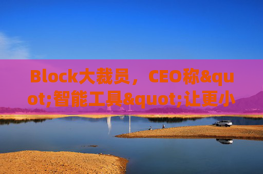 Block大裁员，CEO称"智能工具"让更小的团队能做更多事情