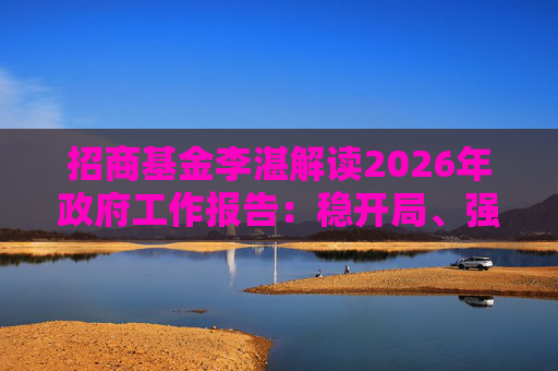招商基金李湛解读2026年政府工作报告：稳开局、强创新、扩内需，为“十五五”高质量发展奠基础  第1张