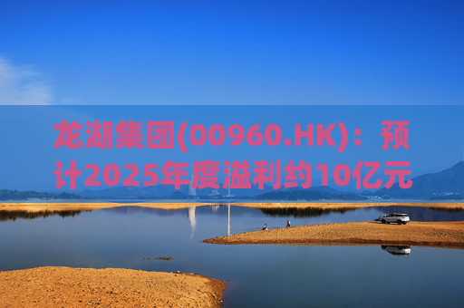 龙湖集团(00960.HK)：预计2025年度溢利约10亿元