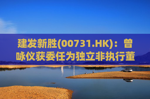 建发新胜(00731.HK)：曾咏仪获委任为独立非执行董事