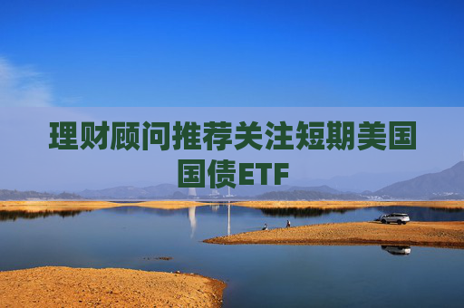 理财顾问推荐关注短期美国国债ETF