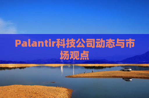Palantir科技公司动态与市场观点