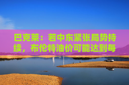 巴克莱:若中东紧张局势持续,布伦特油价可能达到每桶120美元 第1张 巴克莱:若中东紧张局势持续,布伦特油价可能达到每桶120美元 第1张