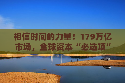 相信时间的力量！179万亿市场，全球资本“必选项”