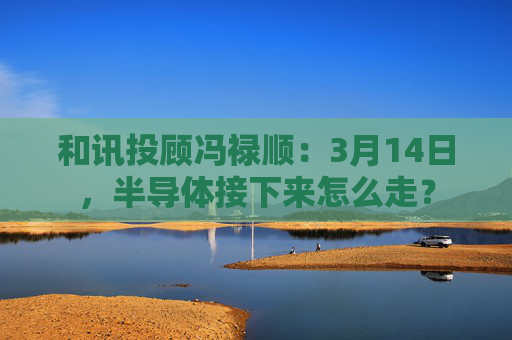 和讯投顾冯禄顺：3月14日，半导体接下来怎么走？