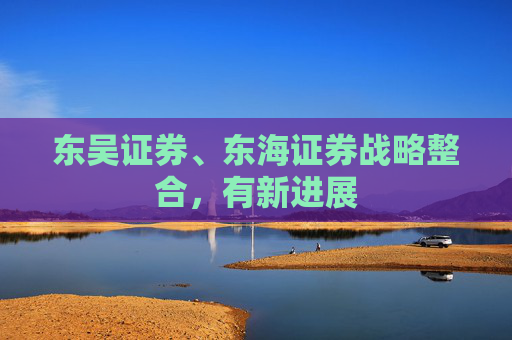 东吴证券、东海证券战略整合，有新进展
