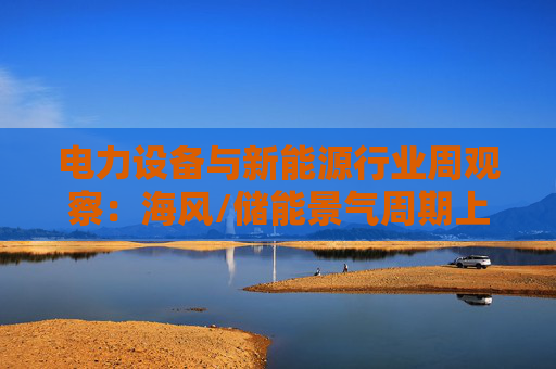 电力设备与新能源行业周观察：海风/储能景气周期上行 关注锂电产业边际改善