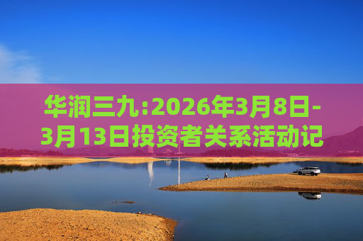 华润三九:2026年3月8日-3月13日投资者关系活动记录表