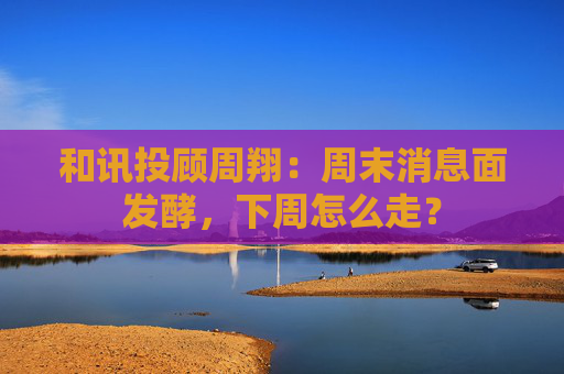 和讯投顾周翔：周末消息面发酵，下周怎么走？