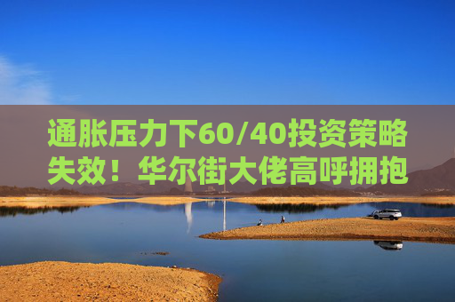 通胀压力下60/40投资策略失效！华尔街大佬高呼拥抱大宗商品