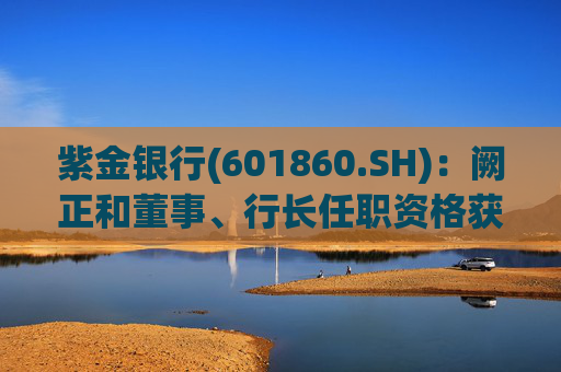 紫金银行(601860.SH)：阙正和董事、行长任职资格获核准