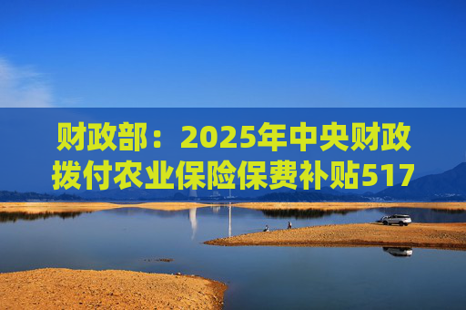 财政部：2025年中央财政拨付农业保险保费补贴517亿元，支持农业保险保费超1550亿元