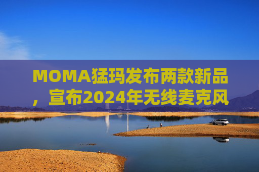 MOMA猛玛发布两款新品，宣布2024年无线麦克风国内销量第一  第1张