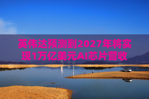 英伟达预测到2027年将实现1万亿美元AI芯片营收