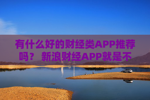有什么好的财经类APP推荐吗？ 新浪财经APP就是不错的选择
