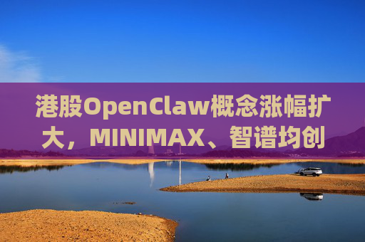 港股OpenClaw概念涨幅扩大，MINIMAX、智谱均创上市新高