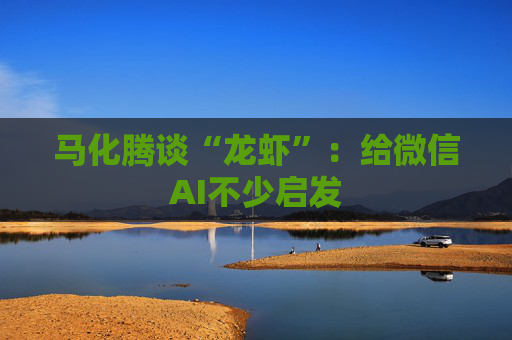 马化腾谈“龙虾”：给微信AI不少启发