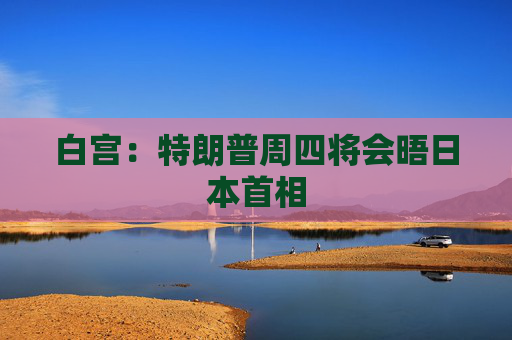 白宫：特朗普周四将会晤日本首相