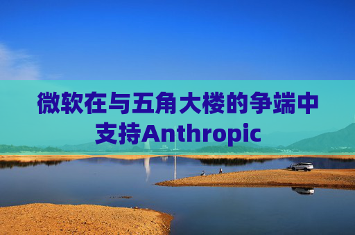 微软在与五角大楼的争端中支持Anthropic