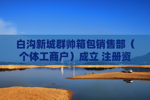 白沟新城群帅箱包销售部（个体工商户）成立 注册资本1万人民币