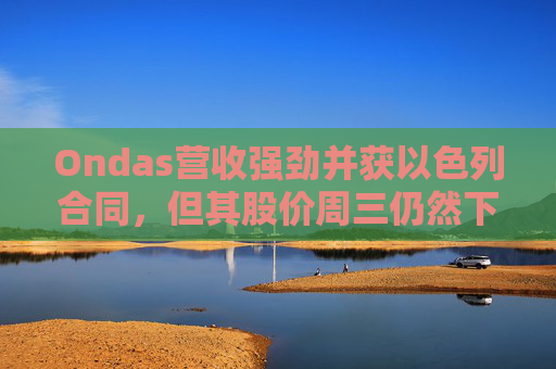 Ondas营收强劲并获以色列合同，但其股价周三仍然下跌