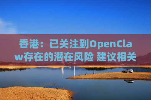 香港：已关注到OpenClaw存在的潜在风险 建议相关单位采取充足安全措施