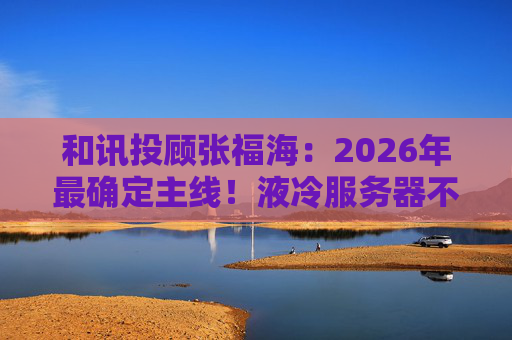 和讯投顾张福海：2026年最确定主线！液冷服务器不是跟风，是刚需！